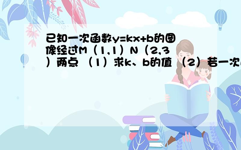 已知一次函数y=kx+b的图像经过M（1,1）N（2,3）两点 （1）求k、b的值 （2）若一次函数