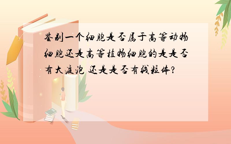 鉴别一个细胞是否属于高等动物细胞还是高等植物细胞的是是否有大液泡 还是是否有线粒体?