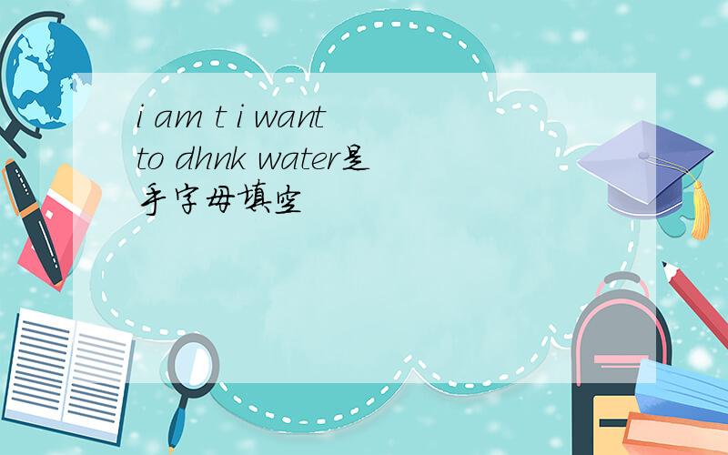 i am t i want to dhnk water是手字母填空