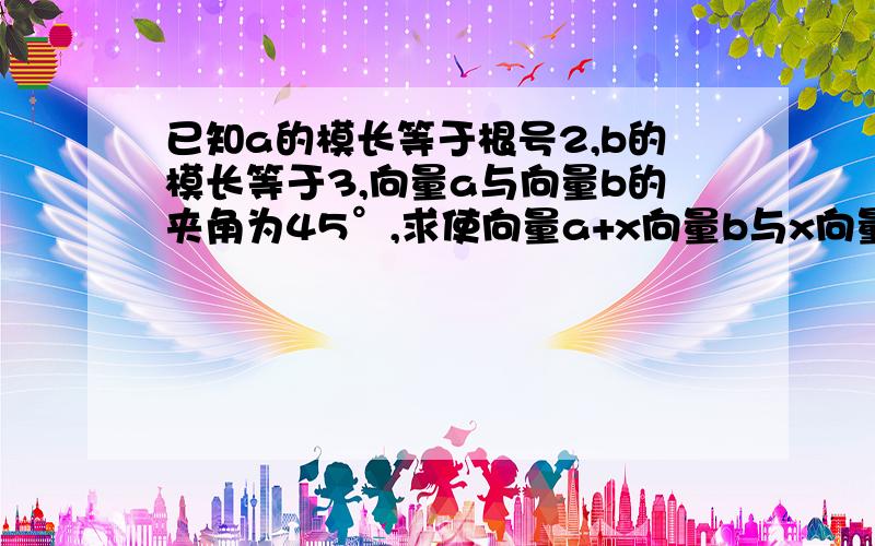 已知a的模长等于根号2,b的模长等于3,向量a与向量b的夹角为45°,求使向量a+x向量b与x向量a+向量b的夹角为锐角