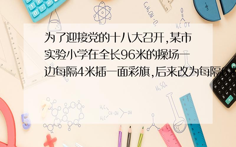 为了迎接党的十八大召开,某市实验小学在全长96米的操场一边每隔4米插一面彩旗,后来改为每隔6米插一面彩