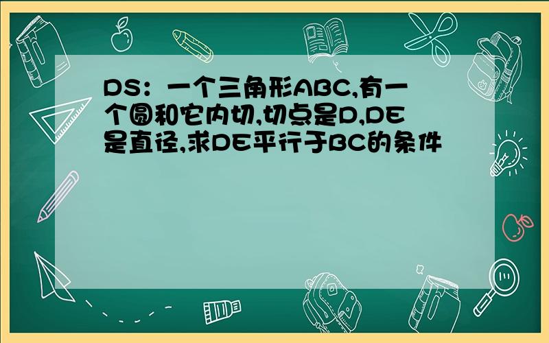 DS：一个三角形ABC,有一个圆和它内切,切点是D,DE是直径,求DE平行于BC的条件