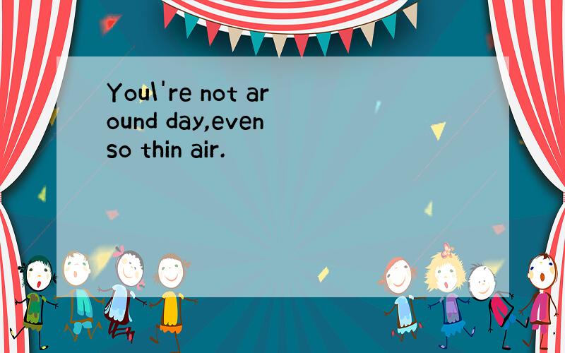 You\'re not around day,even so thin air.