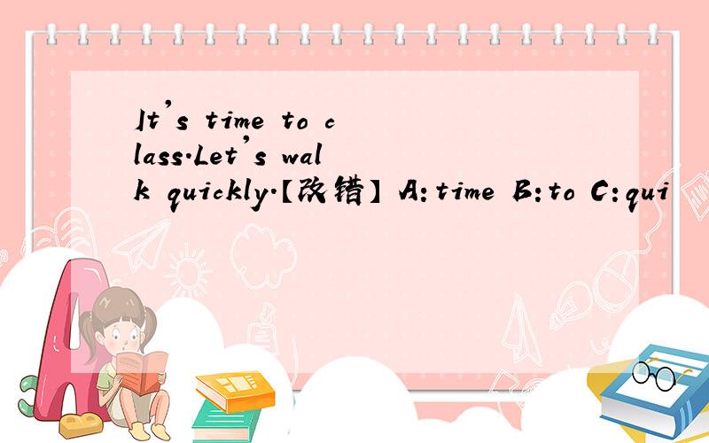 It's time to class.Let's walk quickly.【改错】 A：time B:to C:qui