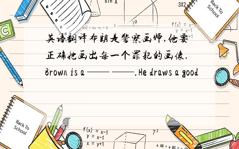 英语翻译布朗是警察画师,他要正确她画出每一个罪犯的画像.Brown is a —— ——.He draws a good