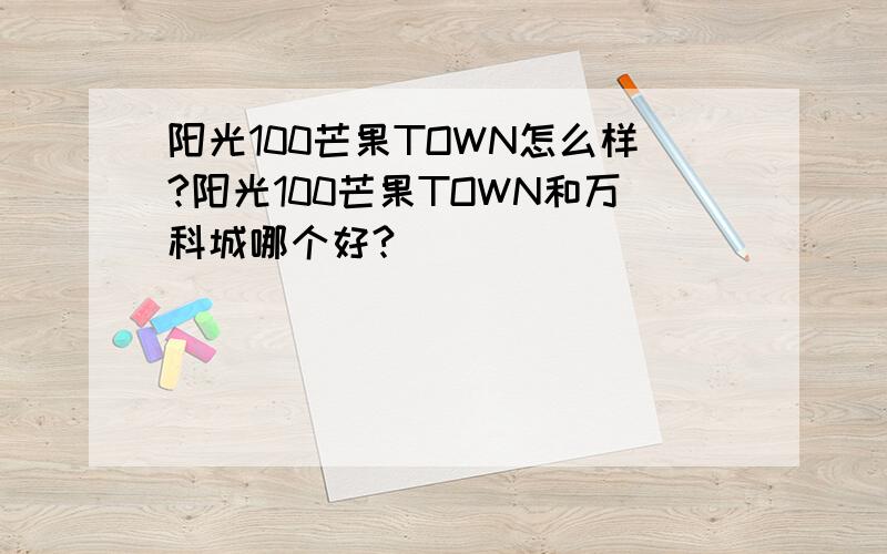 阳光100芒果TOWN怎么样?阳光100芒果TOWN和万科城哪个好?