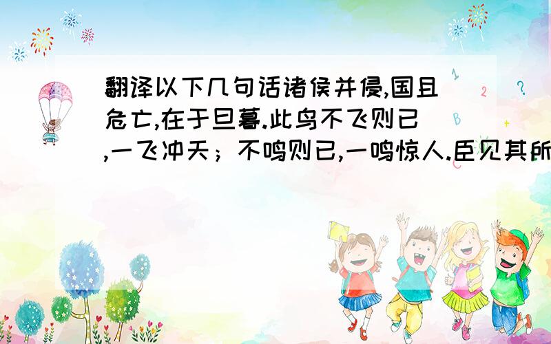 翻译以下几句话诸侯并侵,国且危亡,在于旦暮.此鸟不飞则已,一飞冲天；不鸣则已,一鸣惊人.臣见其所持者狭而所欲者奢.酒急则