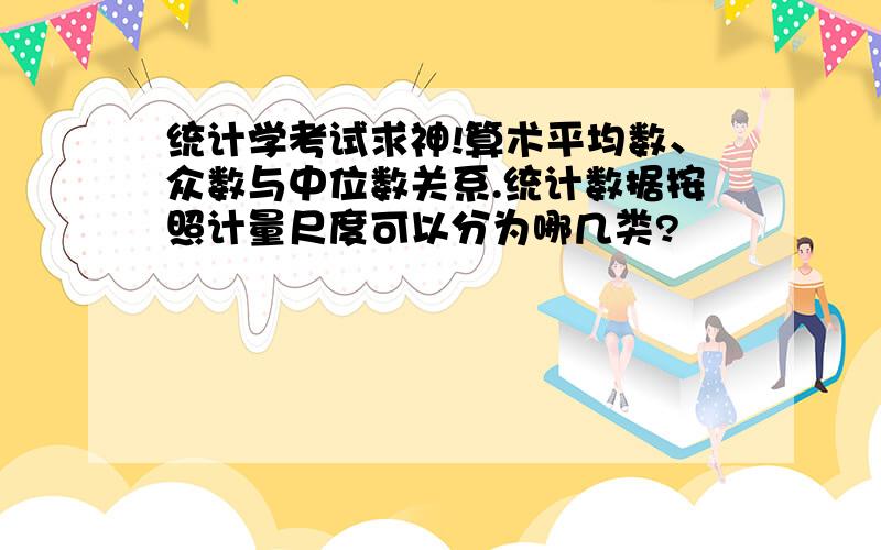 统计学考试求神!算术平均数、众数与中位数关系.统计数据按照计量尺度可以分为哪几类?