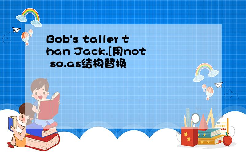 Bob's taller than Jack.[用not so.as结构替换