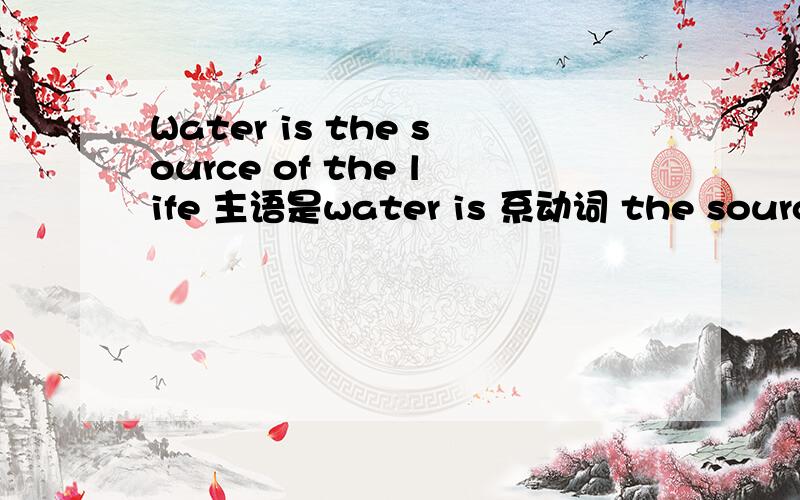 Water is the source of the life 主语是water is 系动词 the source 后