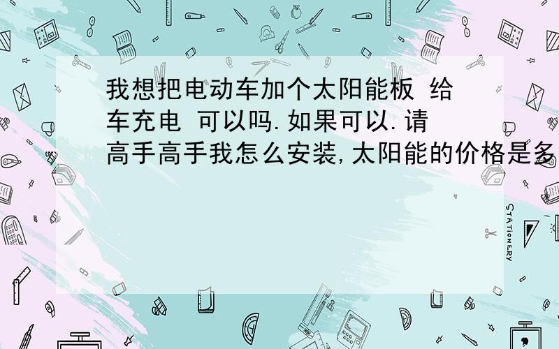 我想把电动车加个太阳能板 给车充电 可以吗.如果可以.请高手高手我怎么安装,太阳能的价格是多少?