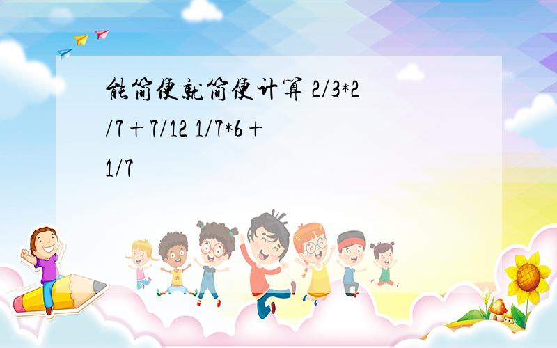 能简便就简便计算 2/3*2/7+7/12 1/7*6+1/7