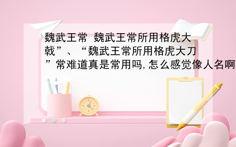 魏武王常 魏武王常所用格虎大戟”、“魏武王常所用格虎大刀”常难道真是常用吗,怎么感觉像人名啊?