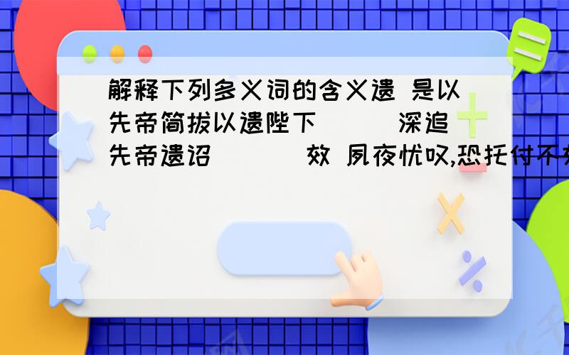 解释下列多义词的含义遗 是以先帝简拔以遗陛下（ ） 深追先帝遗诏 （ ） 效 夙夜忧叹,恐托付不效（ ） 不效,则治臣之