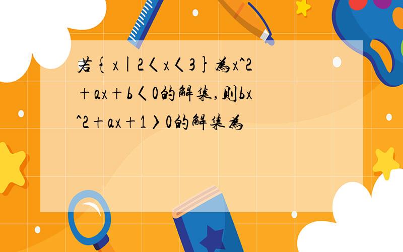 若{x|2〈x〈3}为x^2+ax+b〈0的解集,则bx^2+ax+1〉0的解集为