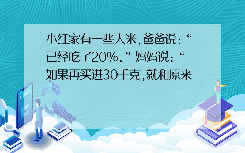 小红家有一些大米,爸爸说:“已经吃了20%,”妈妈说:“如果再买进30千克,就和原来一