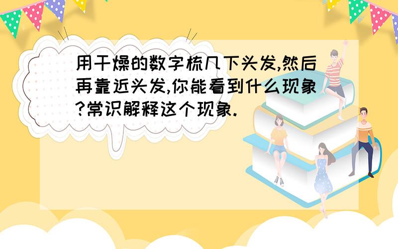 用干燥的数字梳几下头发,然后再靠近头发,你能看到什么现象?常识解释这个现象.