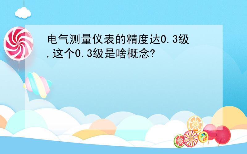 电气测量仪表的精度达0.3级,这个0.3级是啥概念?