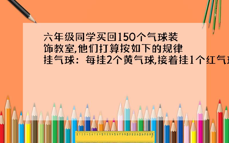 六年级同学买回150个气球装饰教室,他们打算按如下的规律挂气球：每挂2个黄气球,接着挂1个红气球,然后再挂2个黄气球,再