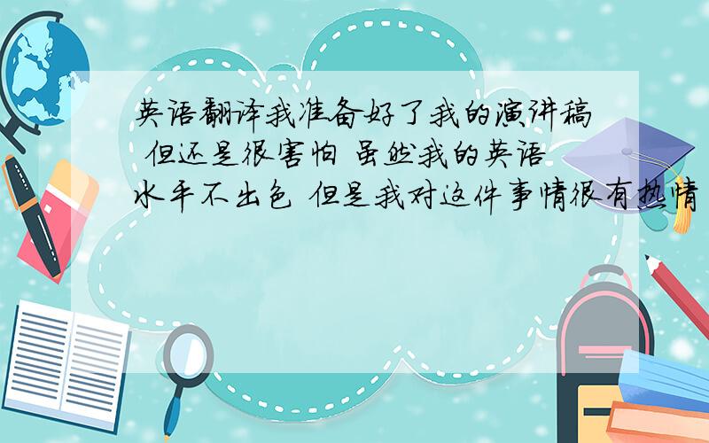 英语翻译我准备好了我的演讲稿 但还是很害怕 虽然我的英语水平不出色 但是我对这件事情很有热情 我相信我会做的很好不要在在