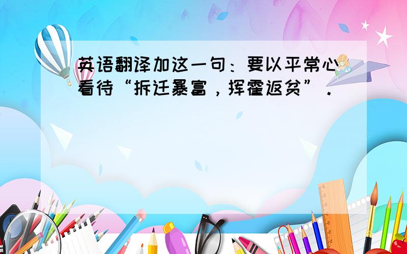 英语翻译加这一句：要以平常心看待“拆迁暴富，挥霍返贫”。