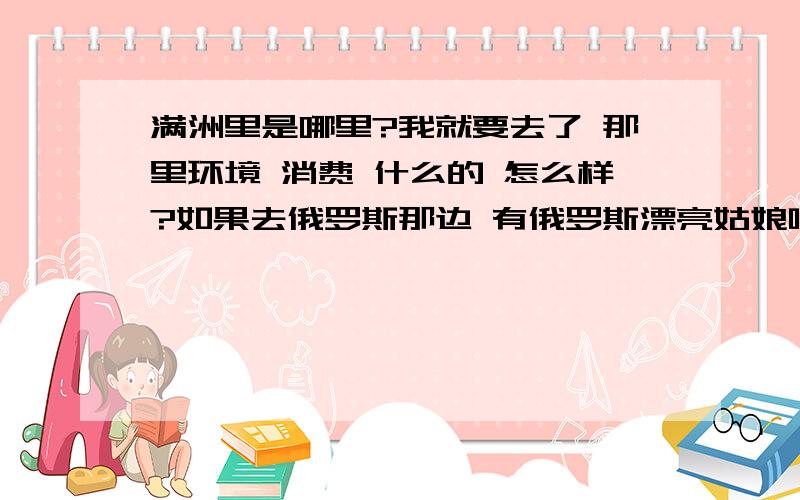 满洲里是哪里?我就要去了 那里环境 消费 什么的 怎么样?如果去俄罗斯那边 有俄罗斯漂亮姑娘吗?呵呵