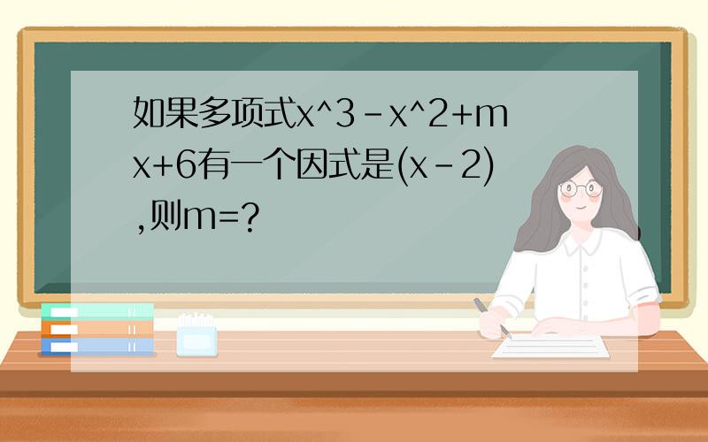 如果多项式x^3-x^2+mx+6有一个因式是(x-2),则m=?