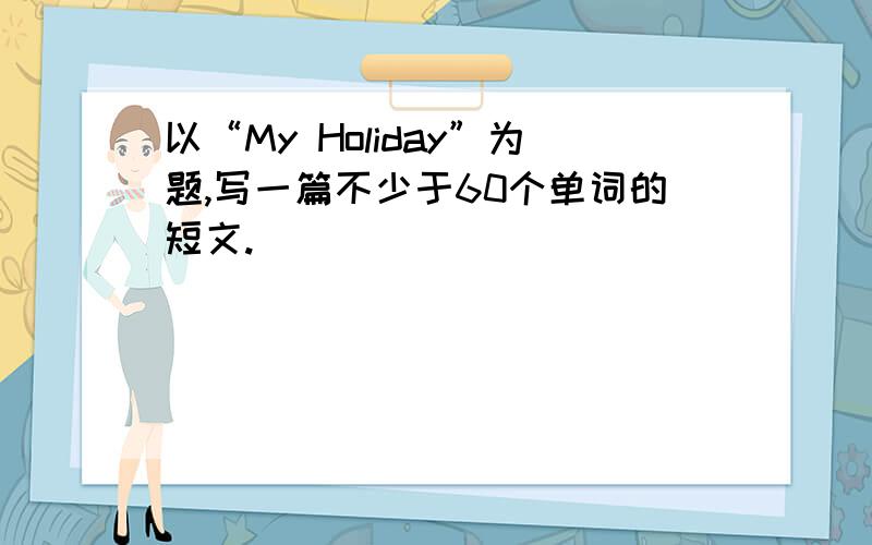 以“My Holiday”为题,写一篇不少于60个单词的短文.