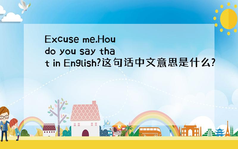 Excuse me.Hou do you say that in English?这句话中文意思是什么?