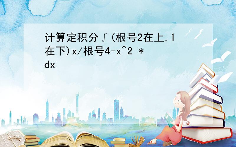 计算定积分∫(根号2在上,1在下)x/根号4-x^2 *dx