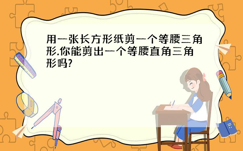 用一张长方形纸剪一个等腰三角形.你能剪出一个等腰直角三角形吗?