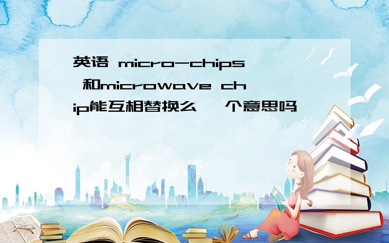 英语 micro-chips 和microwave chip能互相替换么 一个意思吗