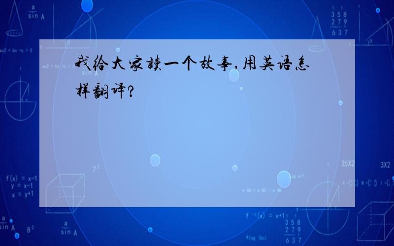 我给大家读一个故事,用英语怎样翻译?