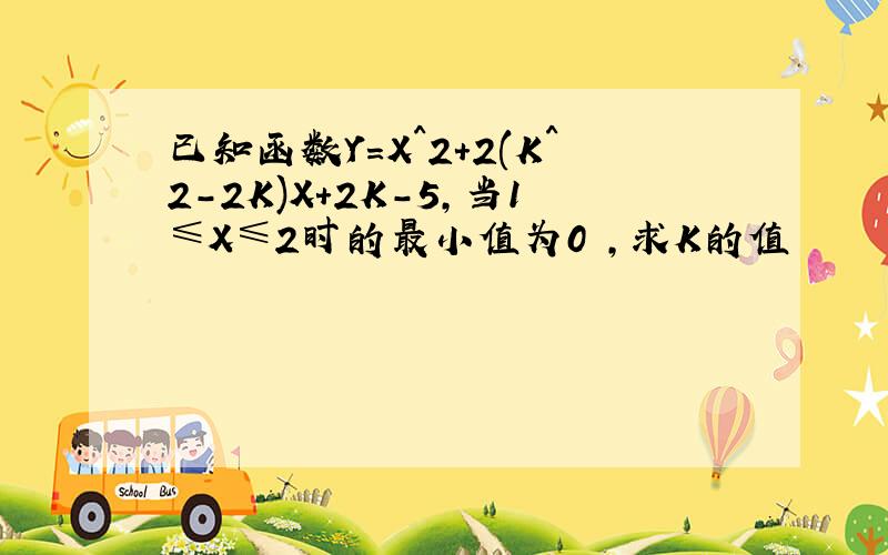 已知函数Y=X^2+2(K^2-2K)X+2K-5,当1≤X≤2时的最小值为0 ,求K的值