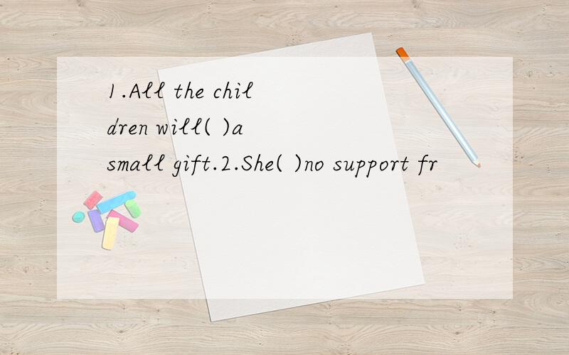 1.All the children will( )a small gift.2.She( )no support fr