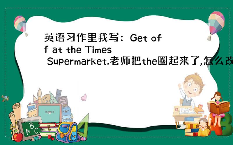 英语习作里我写：Get off at the Times Supermarket.老师把the圈起来了,怎么改啊