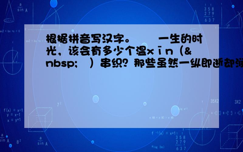 根据拼音写汉字。　　一生的时光，该会有多少个温xīn（ 　）串织？那些虽然一纵即逝却润湿我的眼móu（ 　）的