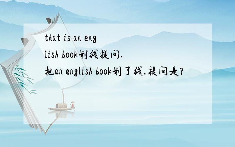 that is an english book划线提问,把an english book划了线,提问是?