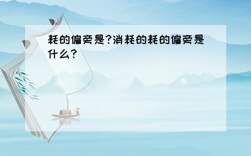 耗的偏旁是?消耗的耗的偏旁是什么?