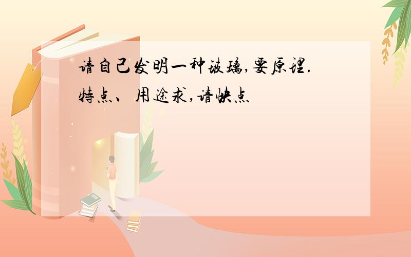 请自己发明一种玻璃,要原理.特点、用途求,请快点