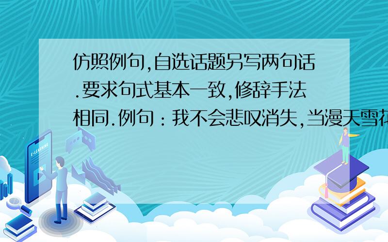 仿照例句,自选话题另写两句话.要求句式基本一致,修辞手法相同.例句：我不会悲叹消失,当漫天雪花从冬的枝头落下时,大地敞开