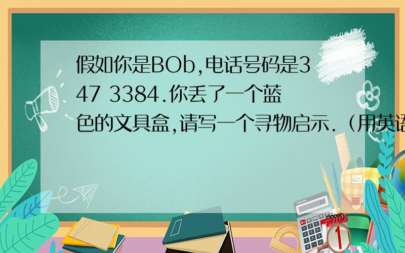 假如你是BOb,电话号码是347 3384.你丢了一个蓝色的文具盒,请写一个寻物启示.（用英语）