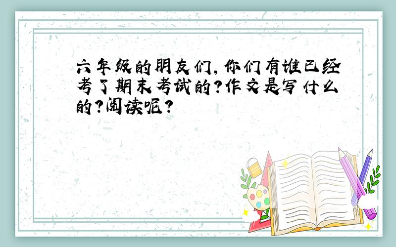 六年级的朋友们，你们有谁已经考了期末考试的？作文是写什么的？阅读呢？