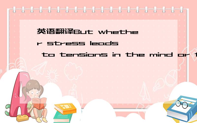 英语翻译But whether stress leads to tensions in the mind or to t