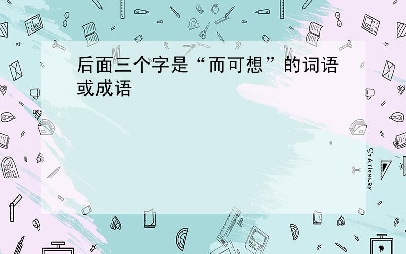 后面三个字是“而可想”的词语或成语