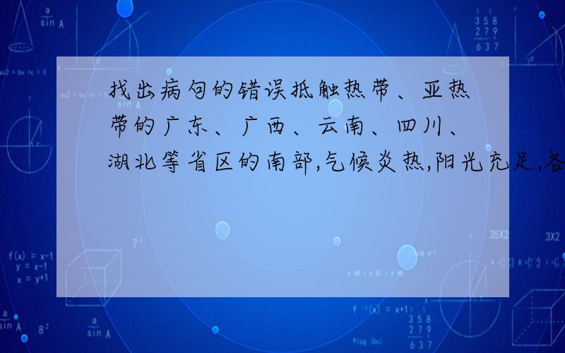 找出病句的错误抵触热带、亚热带的广东、广西、云南、四川、湖北等省区的南部,气候炎热,阳光充足,各种农作物生长茂盛.---