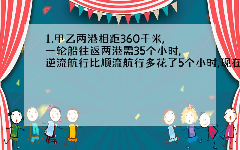 1.甲乙两港相距360千米,一轮船往返两港需35个小时,逆流航行比顺流航行多花了5个小时,现在有一艘帆船,静水中速度是每