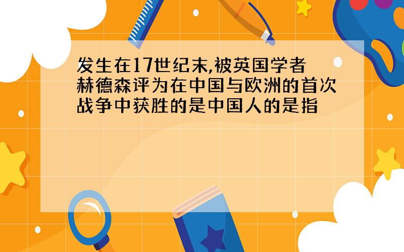 发生在17世纪末,被英国学者赫德森评为在中国与欧洲的首次战争中获胜的是中国人的是指