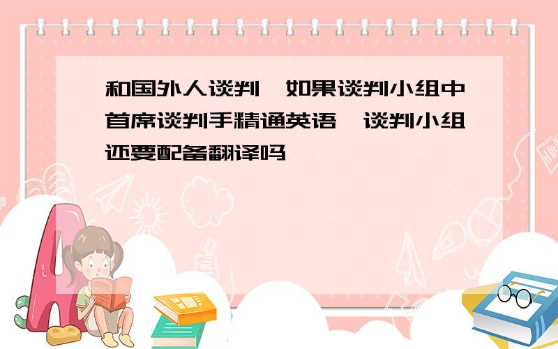 和国外人谈判,如果谈判小组中首席谈判手精通英语,谈判小组还要配备翻译吗