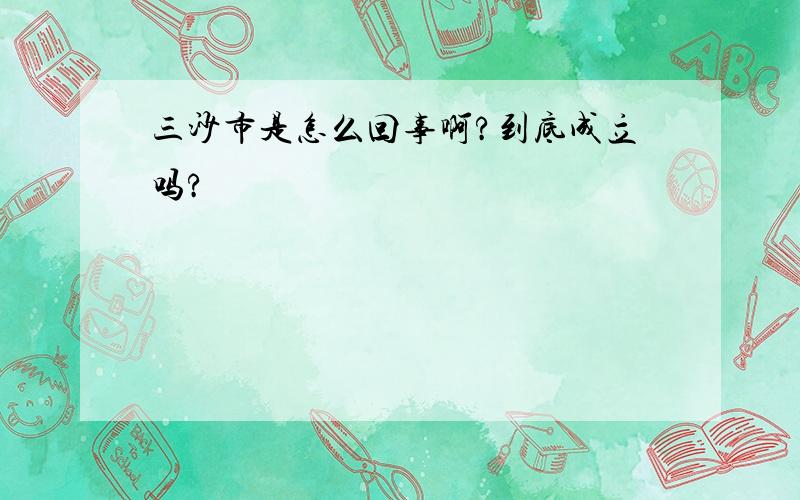 三沙市是怎么回事啊?到底成立吗?